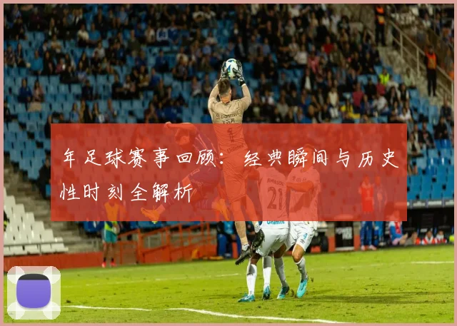 年足球赛事回顾:经典瞬间与历史性时刻全解析