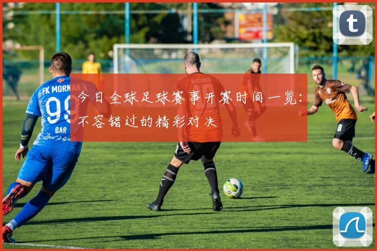 今日全球足球赛事开赛时间一览：不容错过的精彩对决