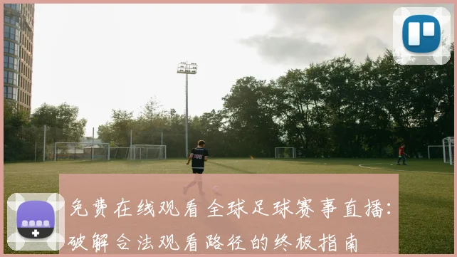 免费在线观看全球足球赛事直播:破解合法观看路径的终极指南