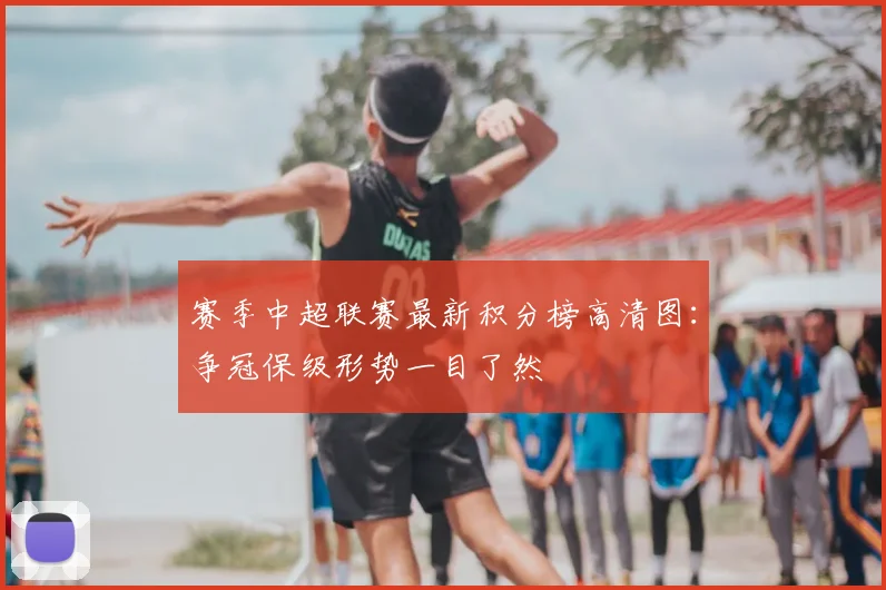 赛季中超联赛最新积分榜高清图：争冠保级形势一目了然