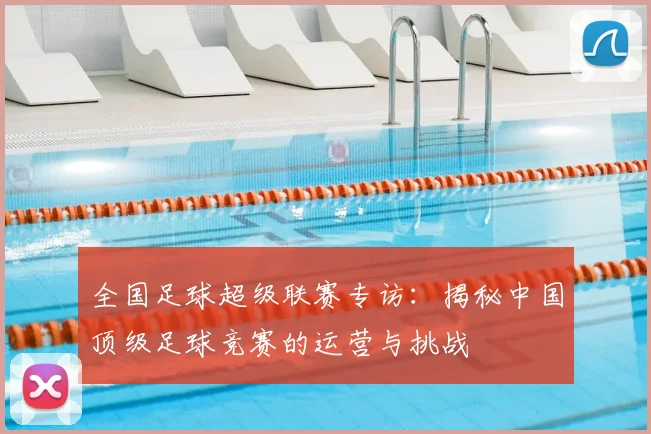 全国足球超级联赛专访：揭秘中国顶级足球竞赛的运营与挑战
