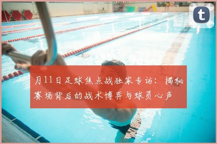 月11日足球焦点战独家专访：揭秘赛场背后的战术博弈与球员心声