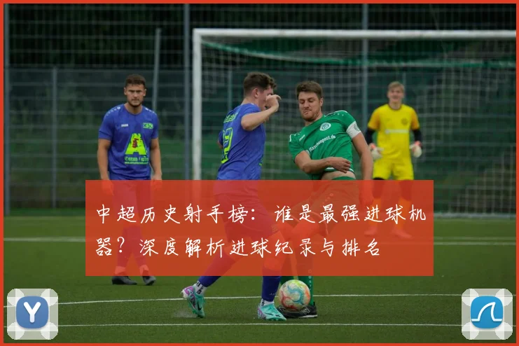 中超历史射手榜：谁是最强进球机器？深度解析进球纪录与排名