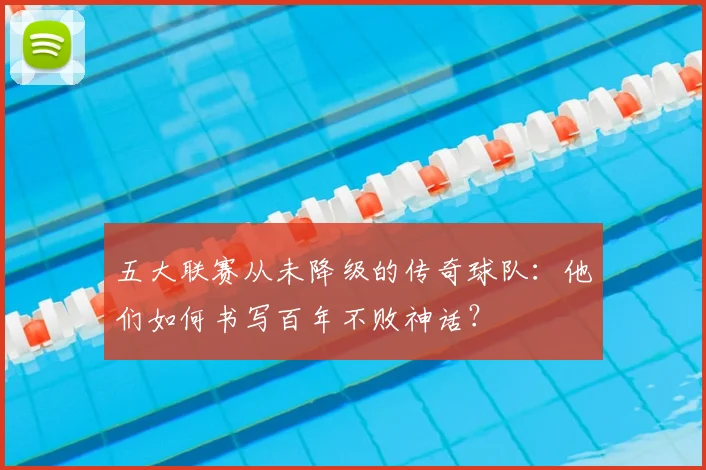 五大联赛从未降级的传奇球队：他们如何书写百年不败神话？