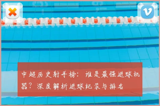 中超历史射手榜:谁是最强进球机器?深度解析进球纪录与排名