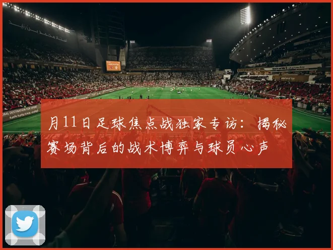 月11日足球焦点战独家专访:揭秘赛场背后的战术博弈与球员心声