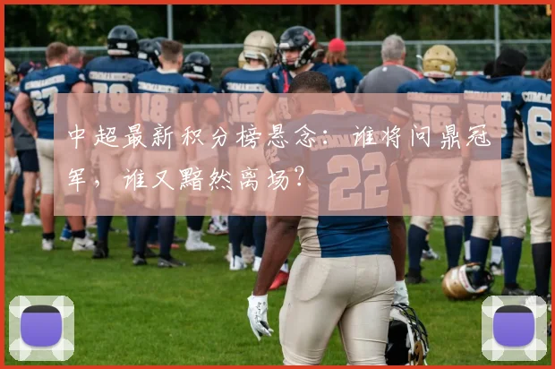 中超最新积分榜悬念：谁将问鼎冠军，谁又黯然离场？