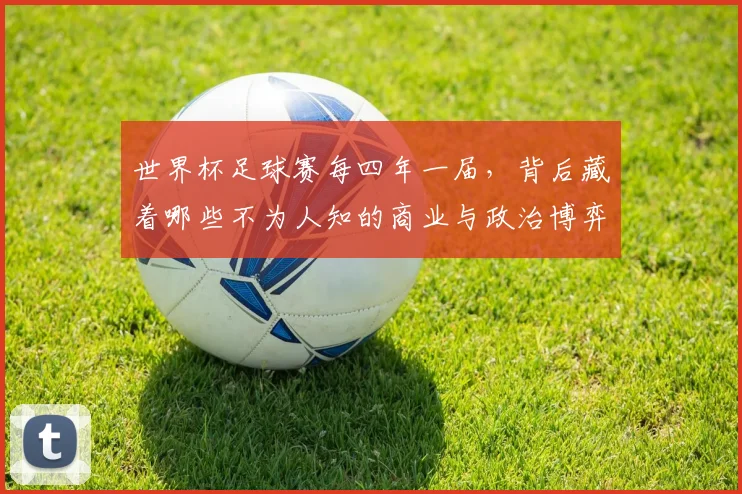 世界杯足球赛每四年一届,背后藏着哪些不为人知的商业与政治博弈?