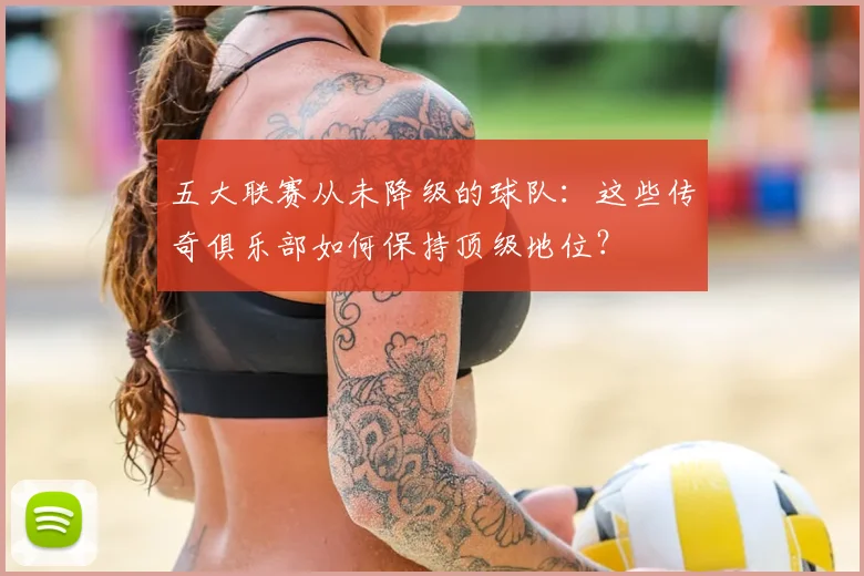 五大联赛从未降级的球队：这些传奇俱乐部如何保持顶级地位？