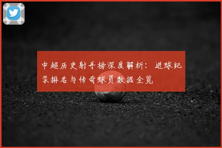 中超历史射手榜深度解析：进球纪录排名与传奇球员数据全览