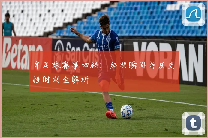年足球赛事回顾：经典瞬间与历史性时刻全解析