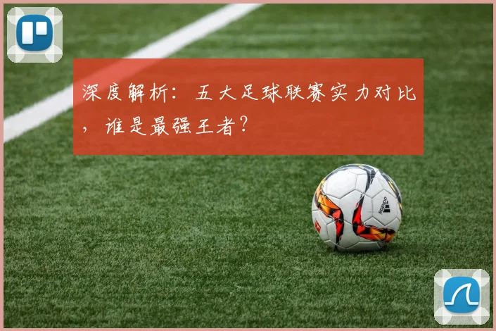 深度解析:五大足球联赛实力对比,谁是最强王者?