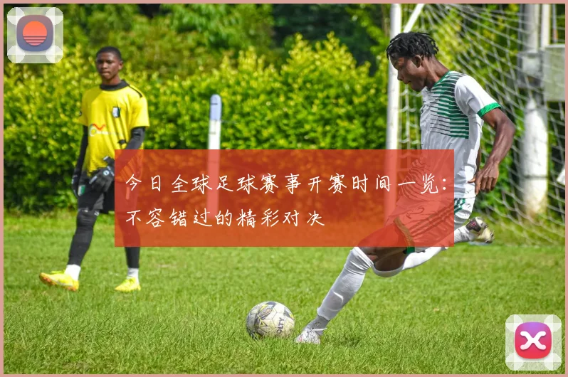 今日全球足球赛事开赛时间一览：不容错过的精彩对决