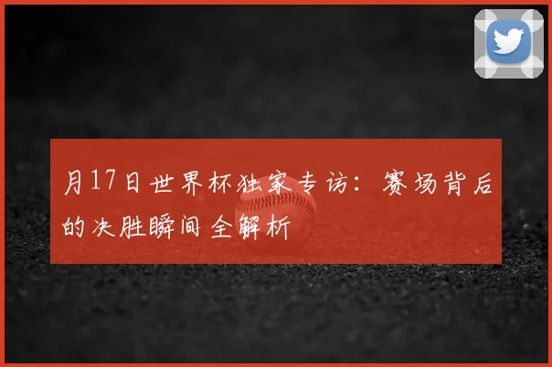 月17日世界杯独家专访：赛场背后的决胜瞬间全解析